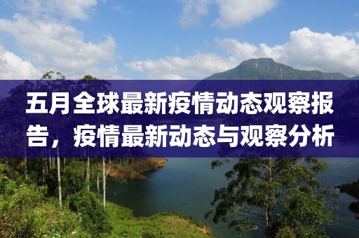 五月全球最新疫情動態觀察報告,疫情最新動態與觀察分析