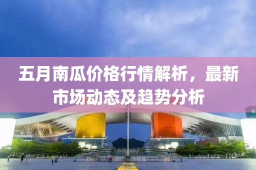 五月南瓜價格行情解析，最新市場動態及趨勢分析