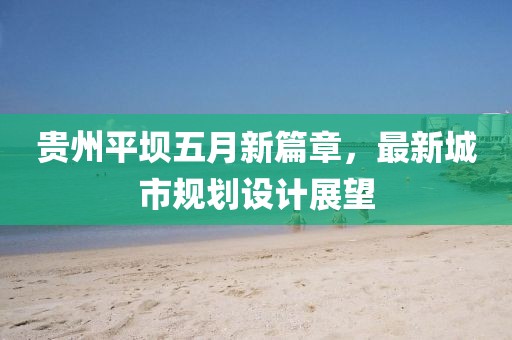 貴州平壩五月新篇章，最新城市規劃設計展望