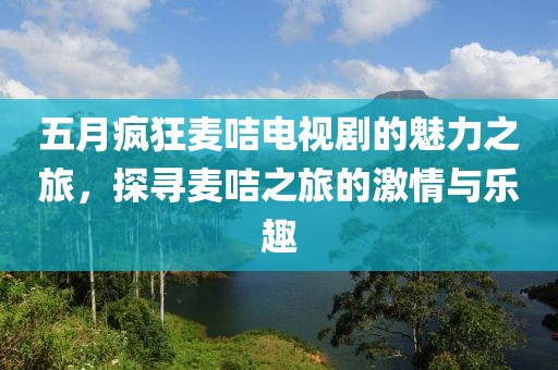 五月瘋狂麥咭電視劇的魅力之旅，探尋麥咭之旅的激情與樂趣