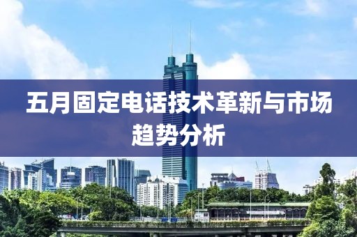 五月固定電話技術革新與市場趨勢分析