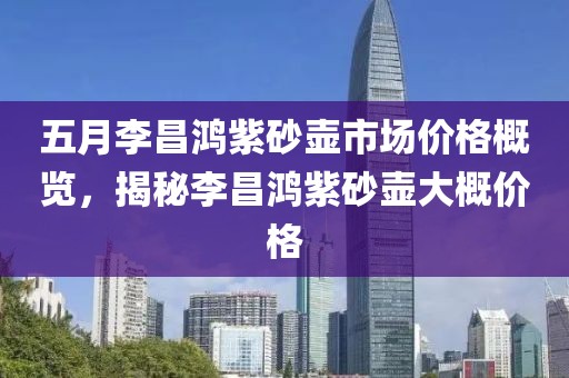 五月李昌鴻紫砂壺市場價格概覽,揭秘李昌鴻紫砂壺大概價格