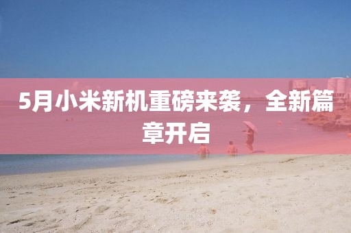 5月小米新機重磅來襲,全新篇章開啟