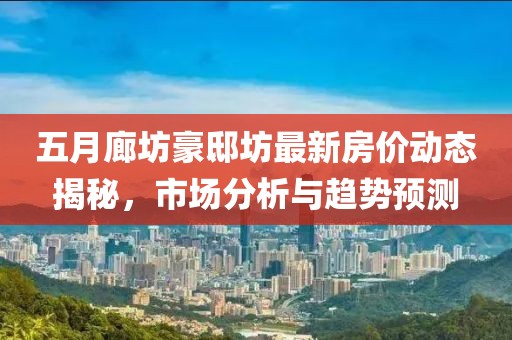 五月廊坊豪邸坊最新房價動態揭秘，市場分析與趨勢預測