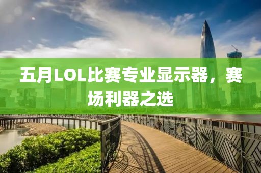 五月LOL比賽專業顯示器,賽場利器之選
