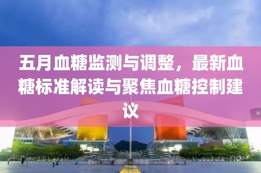 五月血糖監測與調整，最新血糖標準解讀與聚焦血糖控制建議