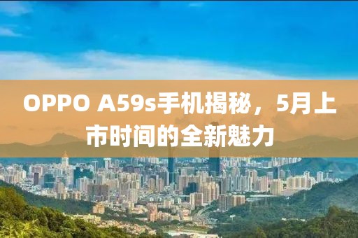 OPPO A59s手機揭秘，5月上市時間的全新魅力