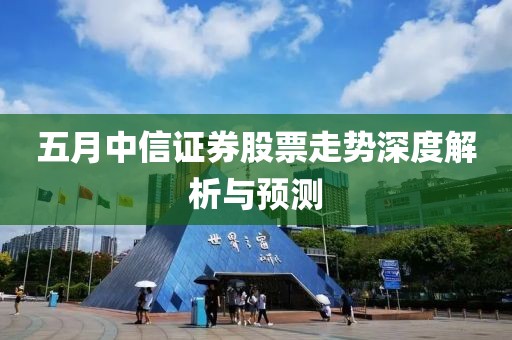 五月中信證券股票走勢深度解析與預測