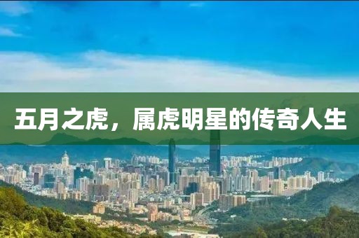 五月之虎，屬虎明星的傳奇人生