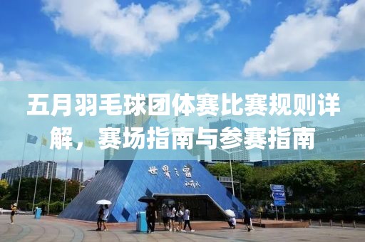 五月羽毛球團體賽比賽規則詳解,賽場指南與參賽指南