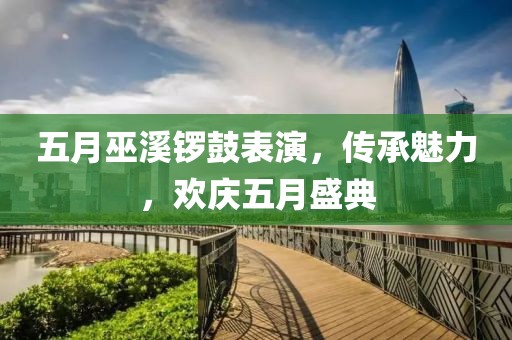 五月巫溪鑼鼓表演,傳承魅力,歡慶五月盛典