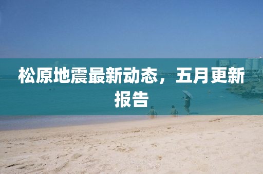 松原地震最新動態,五月更新報告