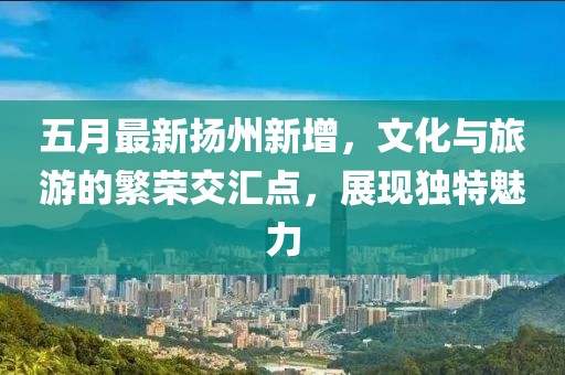 五月最新揚州新增，文化與旅游的繁榮交匯點，展現獨特魅力
