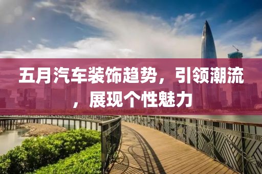 五月汽車裝飾趨勢(shì)，引領(lǐng)潮流，展現(xiàn)個(gè)性魅力