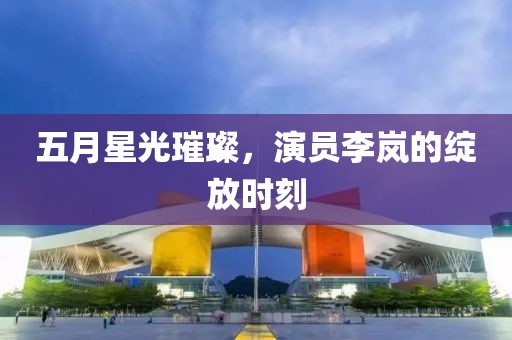 五月星光璀璨,演員李嵐的綻放時刻