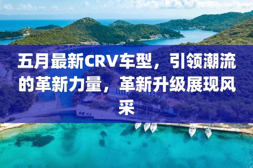 五月最新CRV車型，引領潮流的革新力量，革新升級展現風采