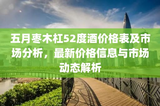 五月棗木杠52度酒價格表及市場分析,最新價格信息與市場動態解析