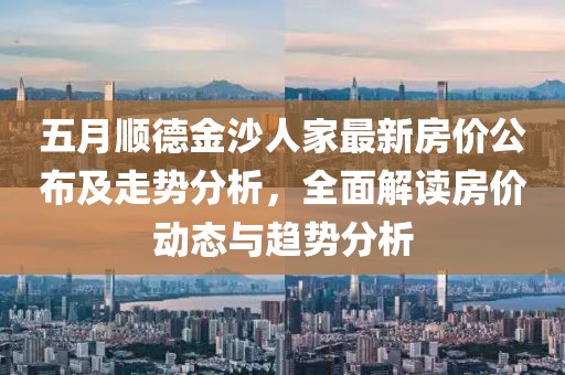 五月順德金沙人家最新房價公布及走勢分析,全面解讀房價動態(tài)與趨勢分析