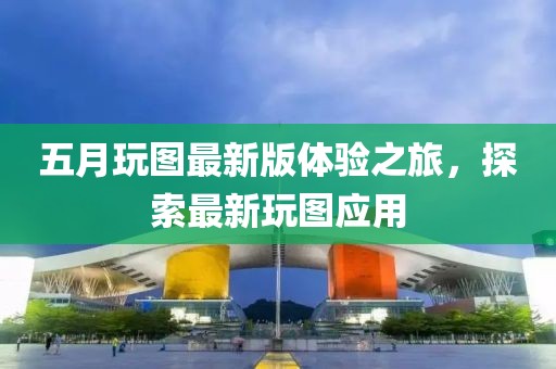 五月玩圖最新版體驗之旅,探索最新玩圖應用