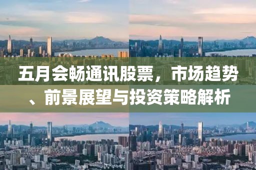 五月會暢通訊股票，市場趨勢、前景展望與投資策略解析
