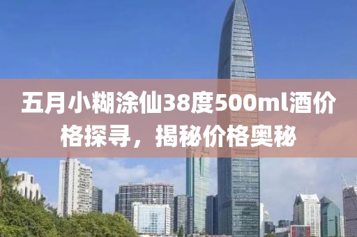 五月小糊涂仙38度500ml酒價(jià)格探尋，揭秘價(jià)格奧秘