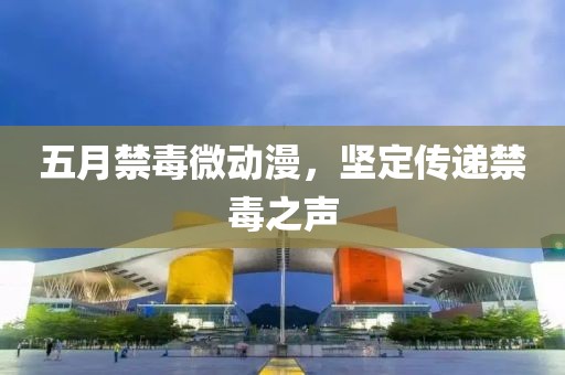 五月禁毒微動漫，堅定傳遞禁毒之聲