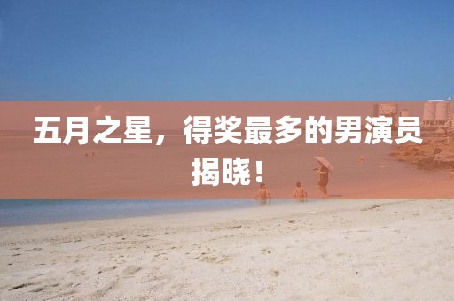 五月之星，得獎最多的男演員揭曉！