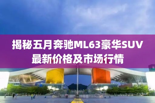 揭秘五月奔馳ML63豪華SUV最新價格及市場行情