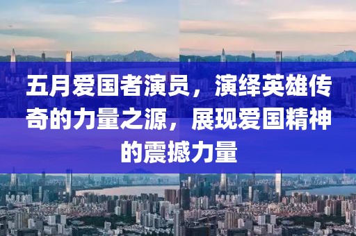 五月愛國者演員,演繹英雄傳奇的力量之源,展現(xiàn)愛國精神的震撼力量