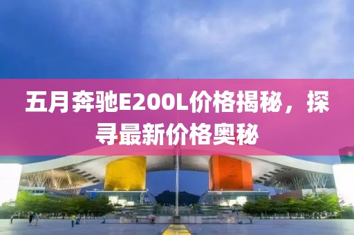 五月奔馳E200L價格揭秘，探尋最新價格奧秘