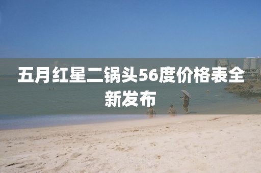 五月紅星二鍋頭56度價(jià)格表全新發(fā)布