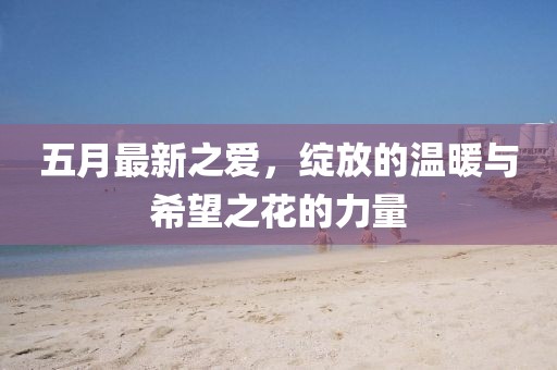 五月最新之愛,綻放的溫暖與希望之花的力量