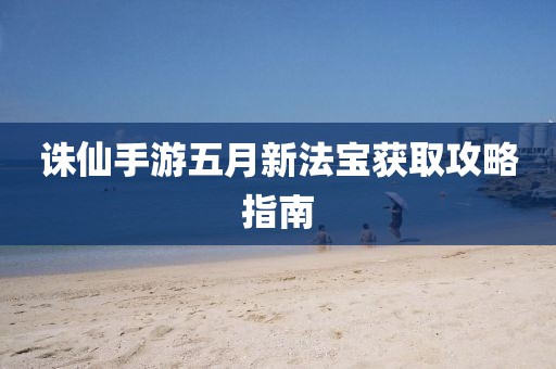 誅仙手游五月新法寶獲取攻略指南