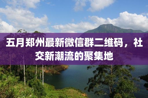 五月鄭州最新微信群二維碼，社交新潮流的聚集地