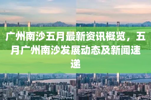 廣州南沙五月最新資訊概覽，五月廣州南沙發展動態及新聞速遞