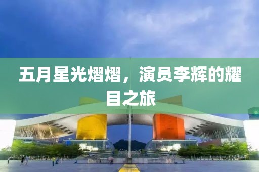 五月星光熠熠,演員李輝的耀目之旅