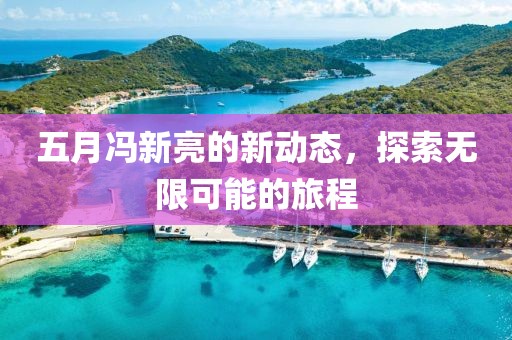 五月馮新亮的新動態,探索無限可能的旅程