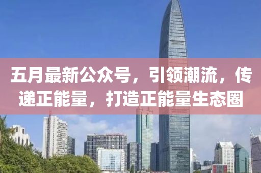 五月最新公眾號，引領潮流，傳遞正能量，打造正能量生態圈