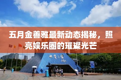 五月金善雅最新動態揭秘,照亮娛樂圈的璀璨光芒