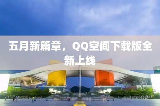 五月新篇章，QQ空間下載版全新上線