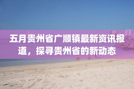 五月貴州省廣順鎮(zhèn)最新資訊報(bào)道，探尋貴州省的新動(dòng)態(tài)