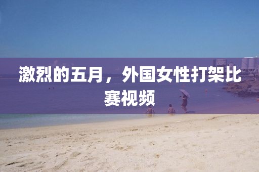 激烈的五月,外國女性打架比賽視頻