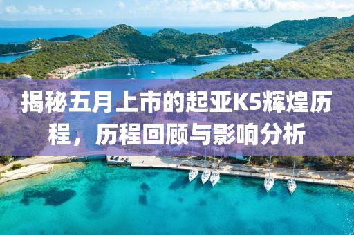 揭秘五月上市的起亞K5輝煌歷程,歷程回顧與影響分析