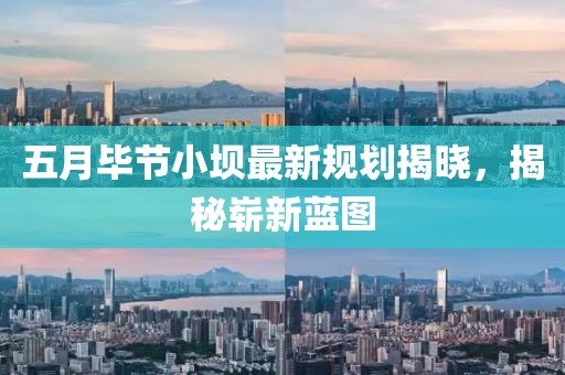 五月畢節小壩最新規劃揭曉，揭秘嶄新藍圖