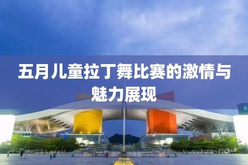 五月兒童拉丁舞比賽的激情與魅力展現