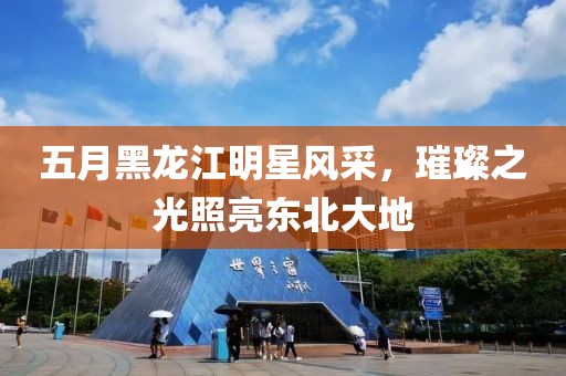 五月黑龍江明星風采，璀璨之光照亮東北大地