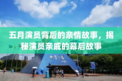五月演員背后的親情故事，揭秘演員親戚的幕后故事
