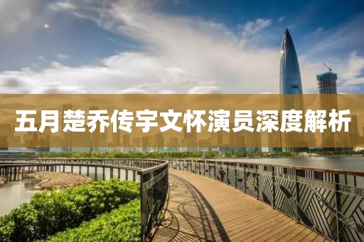 五月楚喬傳宇文懷演員深度解析