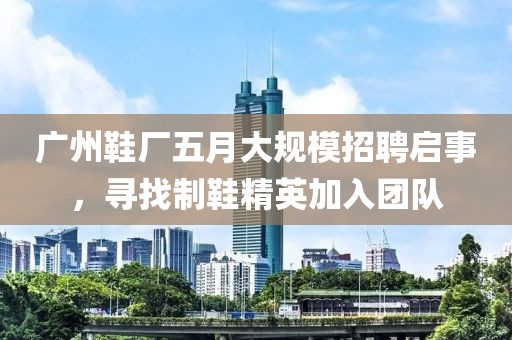 廣州鞋廠五月大規模招聘啟事，尋找制鞋精英加入團隊