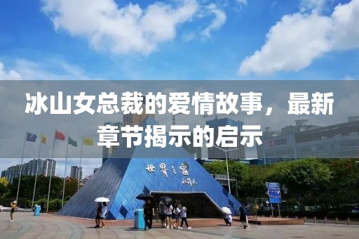 冰山女總裁的愛情故事,最新章節(jié)揭示的啟示